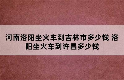 河南洛阳坐火车到吉林市多少钱 洛阳坐火车到许昌多少钱